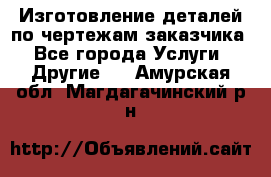 Изготовление деталей по чертежам заказчика - Все города Услуги » Другие   . Амурская обл.,Магдагачинский р-н